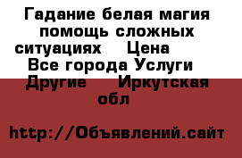 Гадание белая магия помощь сложных ситуациях  › Цена ­ 500 - Все города Услуги » Другие   . Иркутская обл.